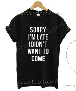 Sorry i m late i didnt want to come T Shirt – Adult Unisex Size S-2XL