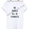 We Should All Be Feminists T Shirt – Adult Unisex Size S-2XL
