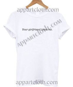 Your girlfriend loves me T Shirt – Adult Unisex Size S-2XL