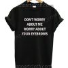 DON’T WORRY ABOUT ME WORRY ABOUT YOUR EYEBROWS T Shirt Size S,M,L,XL,2XL