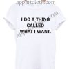 I do a thing called what I want T Shirt Size S,M,L,XL,2XL