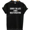 Sorry i'm late I was masturbating T Shirt Size S,M,L,XL,2XL