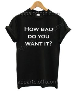 How bad do you want it? T Shirt Size S,M,L,XL,2XL