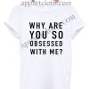 Why are you so obsessed with me? T Shirt Size S,M,L,XL,2XL