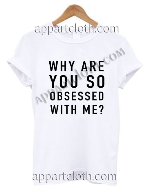 Why are you so obsessed with me? T Shirt Size S,M,L,XL,2XL
