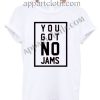 You got no jams T Shirt Size S,M,L,XL,2XL