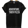 Adventure Then Pizza Funny Shirts Size S,M,L,XL,2XL