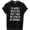 I'd Agree With You But Then We Would Both Be Wrong Funny Shirts