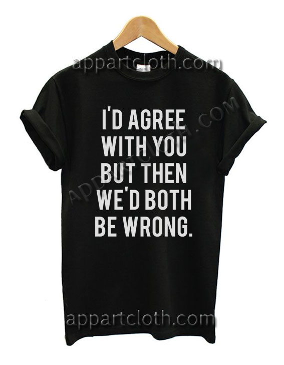 I'd Agree With You But Then We Would Both Be Wrong Funny Shirts