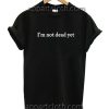 I'm Not Dead Yet Funny Shirts