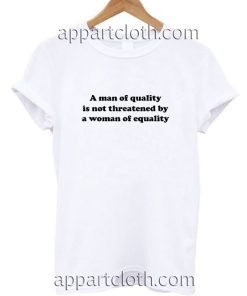 A Man Of Quality Is Not Threatened By A Woman Of Equality Funny Shirts