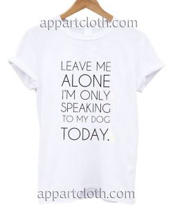 Leave me alone i'm only speaking to my dog today Funny Shirts