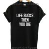 Life Sucks And Then You Die Funny Shirts