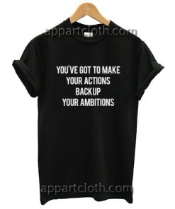 You've Got To Make Your Actions Back Up Your Ambitions Funny Shirts