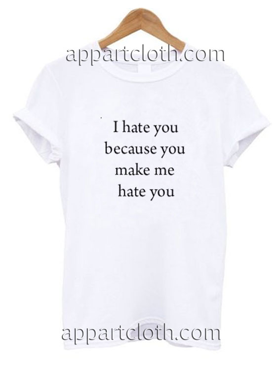 I Hate You Because You Make Me Hate You Funny Shirts