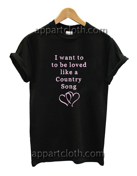 I want to be loved like a country song Funny Shirts
