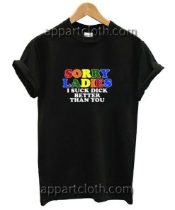 Sorry ladies i suck dick better than you Funny Shirts