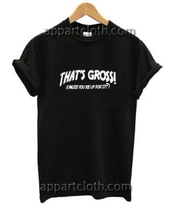 Thats Gross Unless You're Up For It Funny Shirts