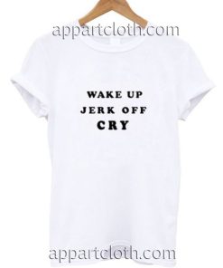 Wake Up Jerk Off Cry Funny Shirts