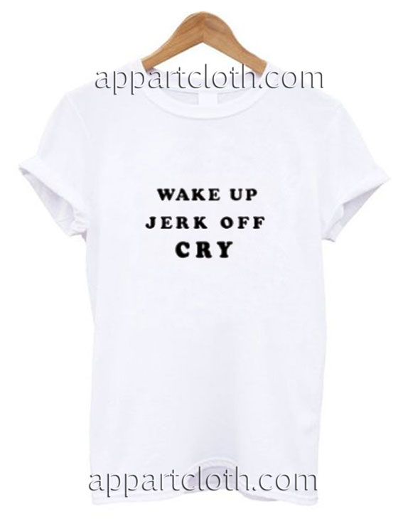 Wake Up Jerk Off Cry Funny Shirts
