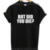 But Did You Die Funny Shirts
