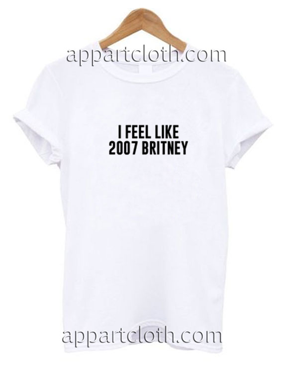I Feel Like 2007 Britney Funny Shirts