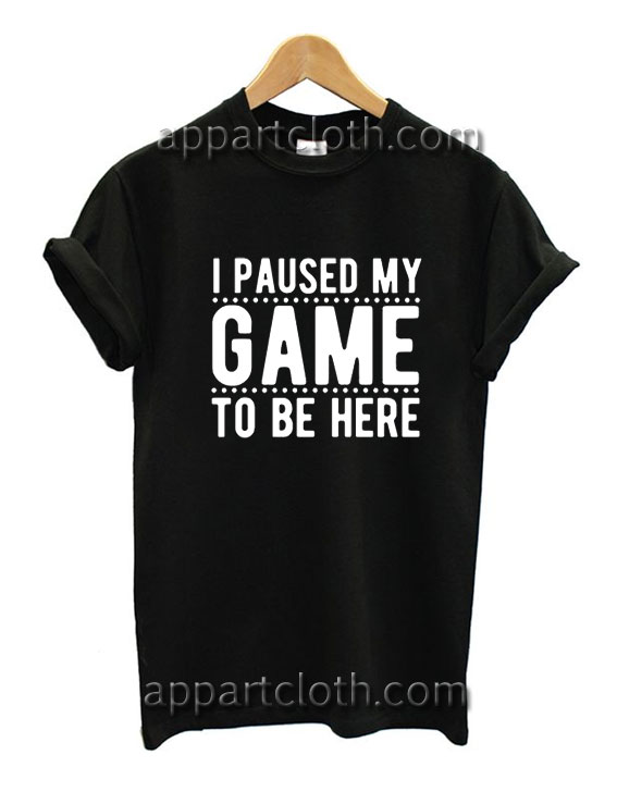 I Paused My Game To Be Here Funny Shirts