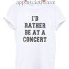 I'd rather be at a concert Funny Shirts