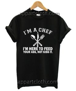 I'm a Chef I'm Here to Feed Your Ass Not Kiss It Funny Shirts