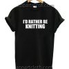 I'd Rather Be Knitting Funny Shirts