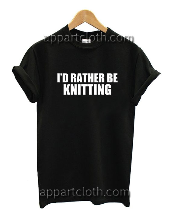 I'd Rather Be Knitting Funny Shirts