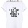 You look like i need another drink Funny Shirts