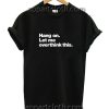 Hang on Let me overthink this Funny Shirts