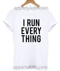 I Run Everything Funny Shirts