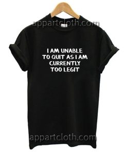 I am unable to quit as i am currently too legit Funny Shirts