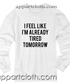 I Feel Like I'm Already Tired Tomorrow Unisex Sweatshirts