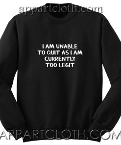 I am unable to quit as i am currently too legit Unisex Sweatshirts