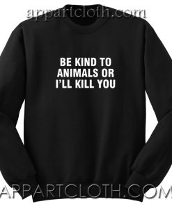 Be Kind To Animals Or I'll Kill You Unisex Sweatshirts