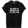 Be Kind To Animals Or I'll Kill You Funny Shirts
