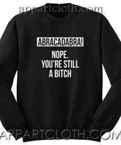 Abracadabra Nope You are still a Bitch Unisex Sweatshirt
