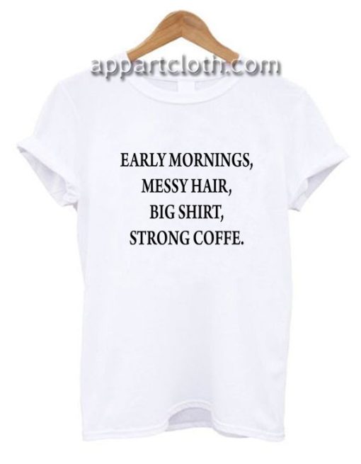 Early mornings messy hair big shirt strong coffee Funny Shirts