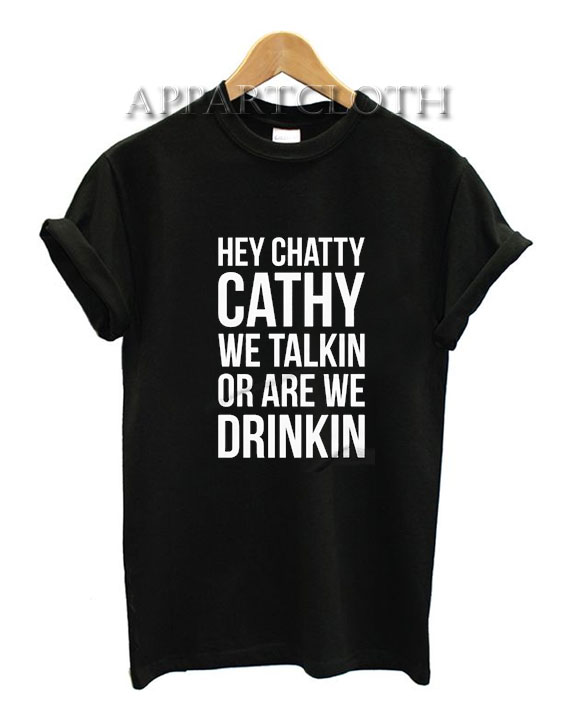 Hey Chatty Cathy We Talkin Or Are Drinkin? Funny Shirts