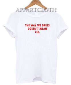 The Way We Dress Doesn't Mean Yes Funny Shirts