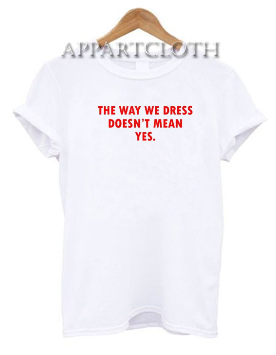 The Way We Dress Doesn't Mean Yes Funny Shirts