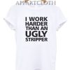 I Work Harder Than An Ugly Stripper Funny Shirts