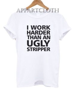 I Work Harder Than An Ugly Stripper Funny Shirts