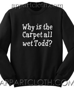 Why Is The Carpet All Wet Todd Unisex Sweatshirt
