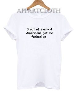 3 out of every 4 americans got me fucked up Funny Shirts