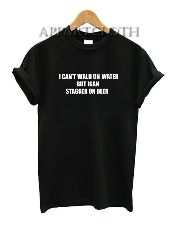 I can’t walk on water but I can stagger on beer Funny Shirts