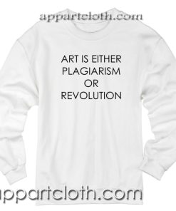 Art Is Either Plagiarism Or Revolution Sweatshirts